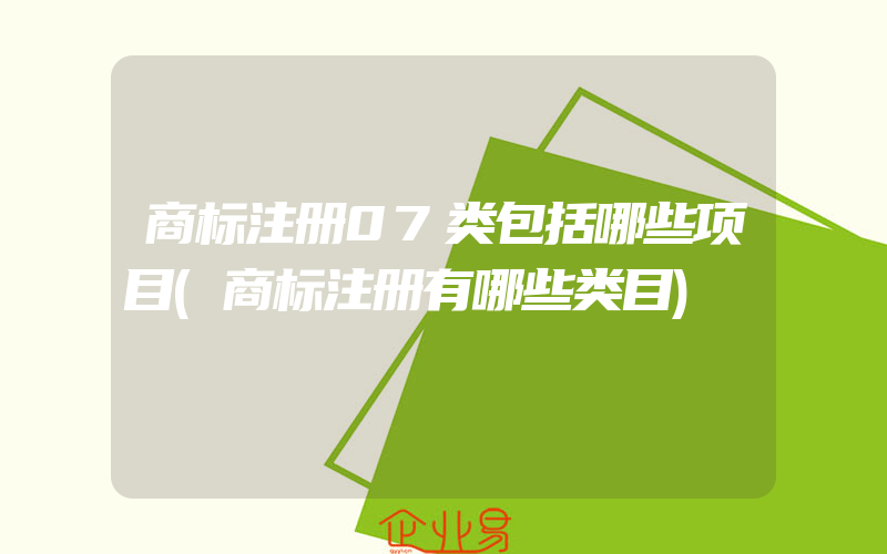 商标注册07类包括哪些项目(商标注册有哪些类目)