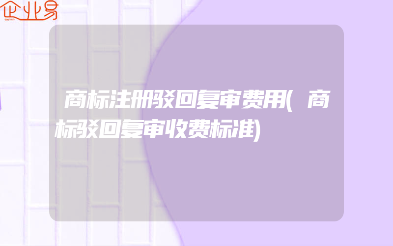 商标注册驳回复审费用(商标驳回复审收费标准)