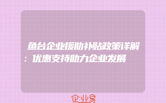 鱼台企业援助补贴政策详解：优惠支持助力企业发展