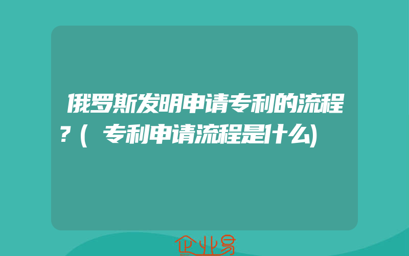 俄罗斯发明申请专利的流程？(专利申请流程是什么)