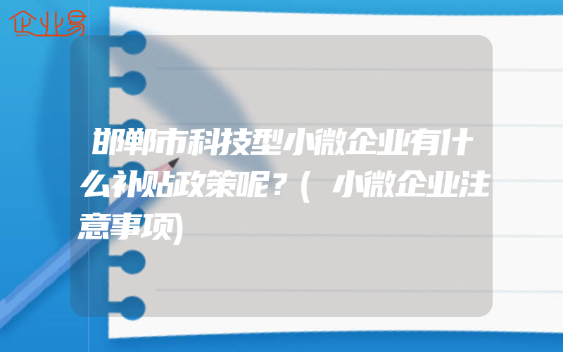 邯郸市科技型小微企业有什么补贴政策呢？(小微企业注意事项)