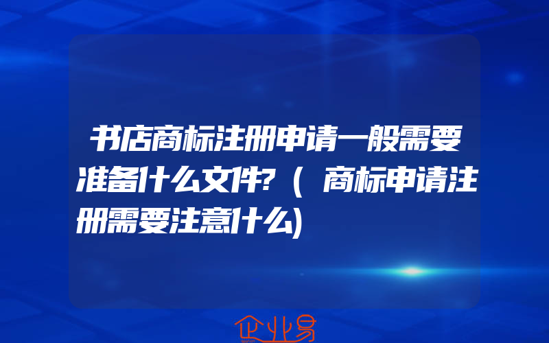 书店商标注册申请一般需要准备什么文件?(商标申请注册需要注意什么)