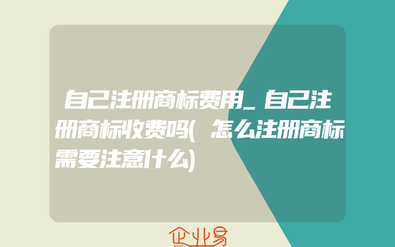 自己注册商标费用_自己注册商标收费吗(怎么注册商标需要注意什么)