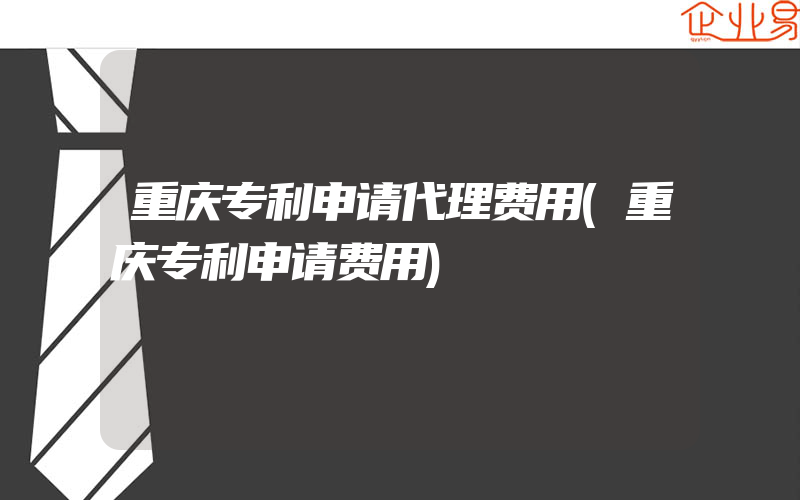 重庆专利申请代理费用(重庆专利申请费用)