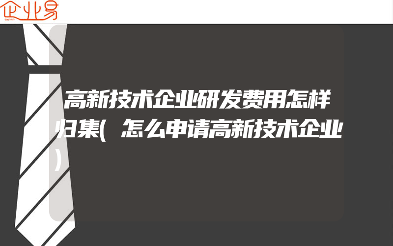 高新技术企业研发费用怎样归集(怎么申请高新技术企业)