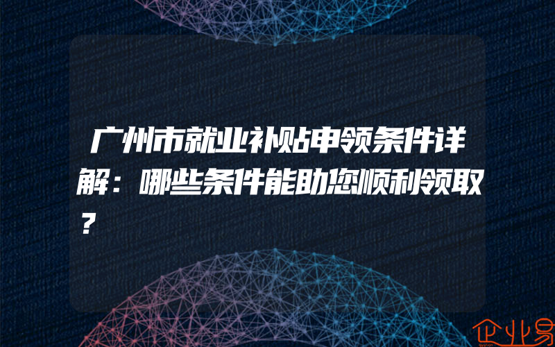 广州市就业补贴申领条件详解：哪些条件能助您顺利领取？