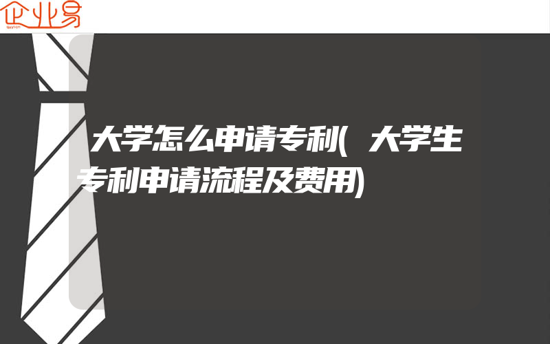 大学怎么申请专利(大学生专利申请流程及费用)