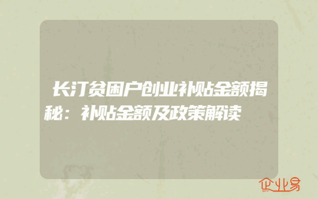 长汀贫困户创业补贴金额揭秘：补贴金额及政策解读