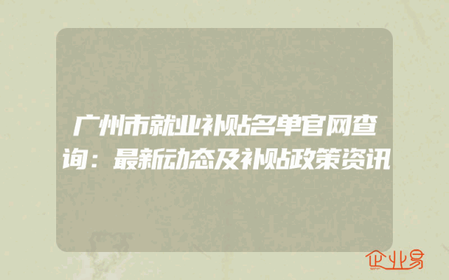 广州市就业补贴名单官网查询：最新动态及补贴政策资讯