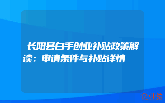长阳县白手创业补贴政策解读：申请条件与补贴详情