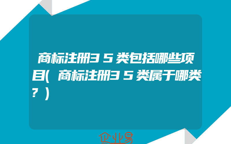 商标注册35类包括哪些项目(商标注册35类属于哪类?)