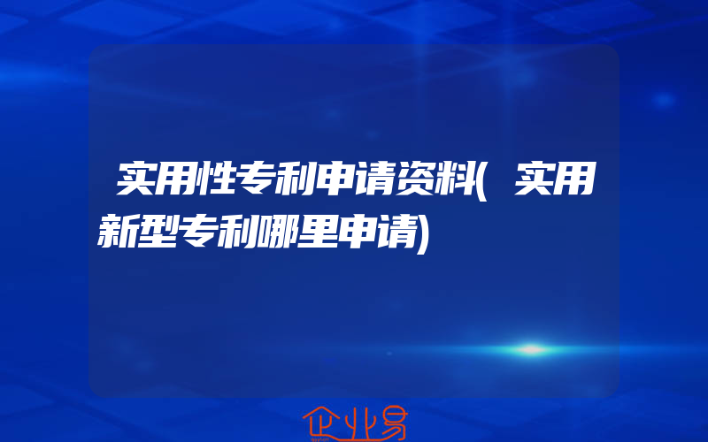 实用性专利申请资料(实用新型专利哪里申请)