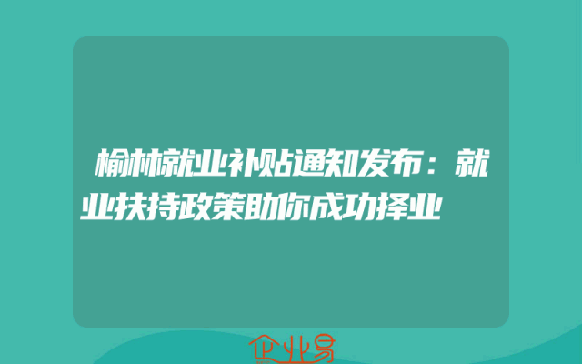 榆林就业补贴通知发布：就业扶持政策助你成功择业