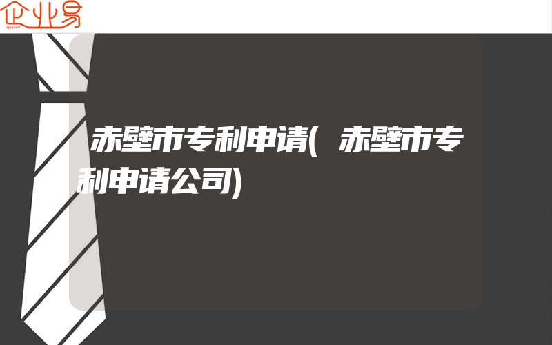 赤壁市专利申请(赤壁市专利申请公司)