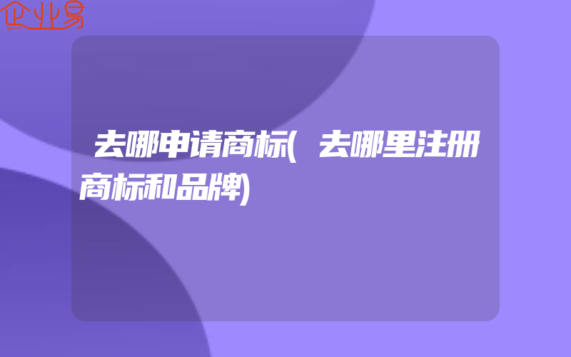 去哪申请商标(去哪里注册商标和品牌)