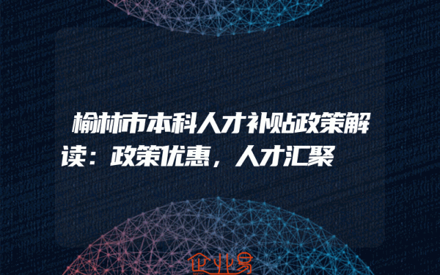 榆林市本科人才补贴政策解读：政策优惠，人才汇聚