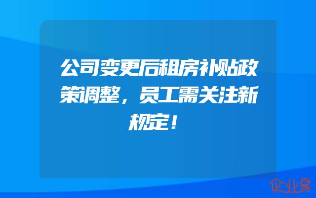公司变更后租房补贴政策调整，员工需关注新规定！