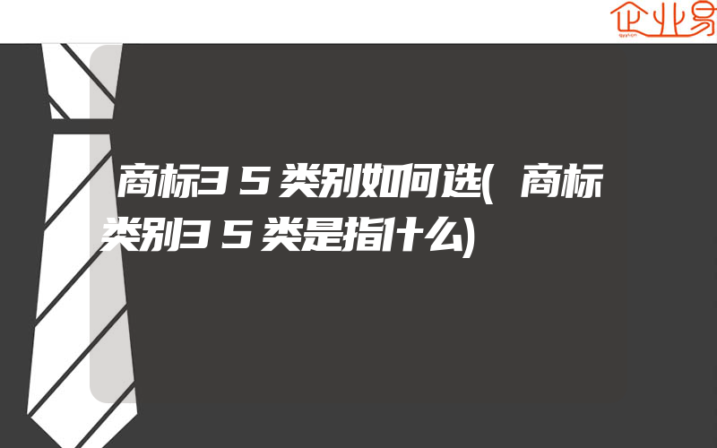 商标35类别如何选(商标类别35类是指什么)