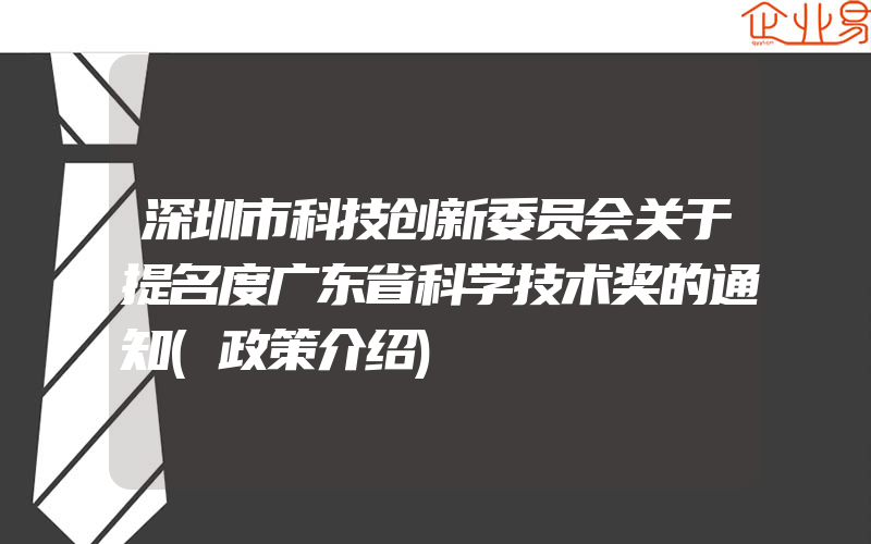 深圳市科技创新委员会关于提名度广东省科学技术奖的通知(政策介绍)