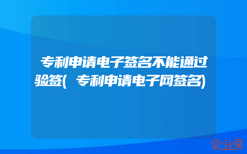 专利申请电子签名不能通过验签(专利申请电子网签名)