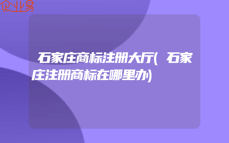 石家庄商标注册大厅(石家庄注册商标在哪里办)