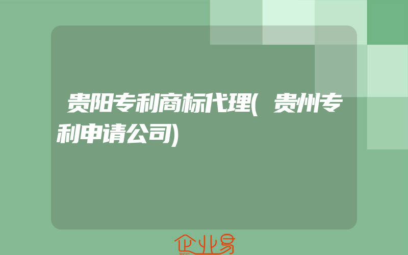 贵阳专利商标代理(贵州专利申请公司)