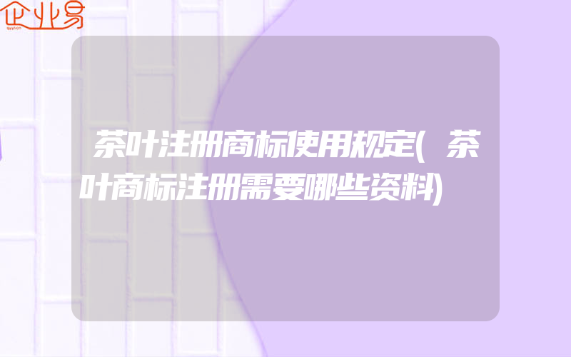 茶叶注册商标使用规定(茶叶商标注册需要哪些资料)