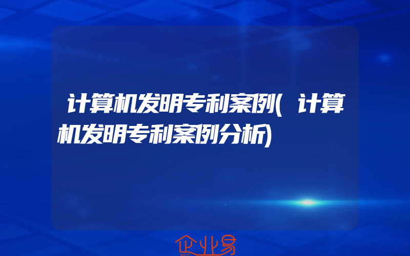 计算机发明专利案例(计算机发明专利案例分析)