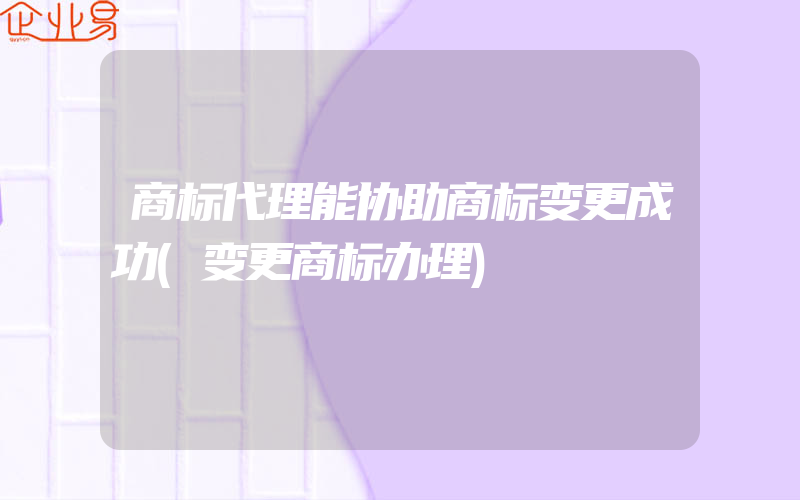 商标代理能协助商标变更成功(变更商标办理)