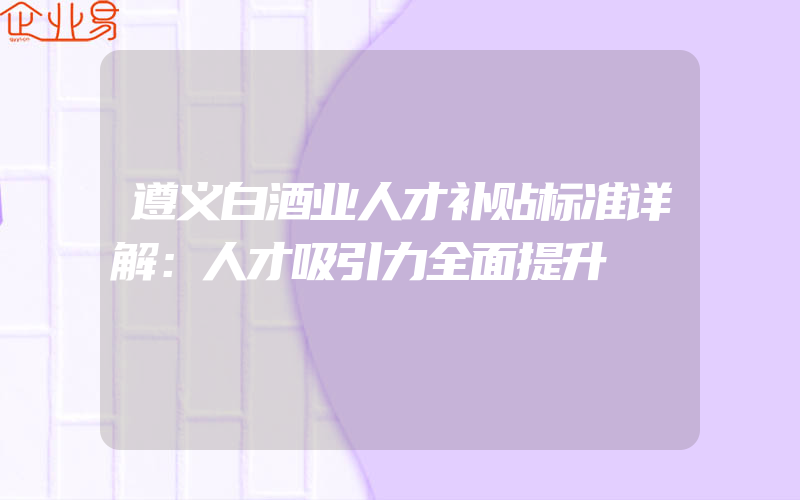 遵义白酒业人才补贴标准详解：人才吸引力全面提升