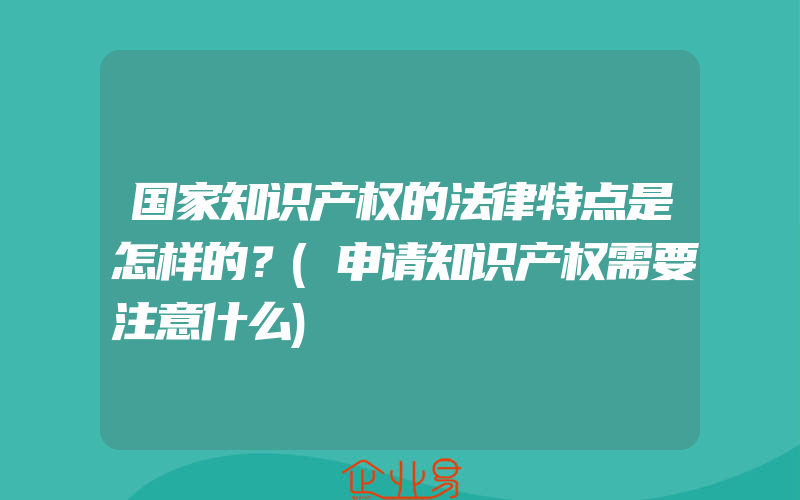 国家知识产权的法律特点是怎样的？(申请知识产权需要注意什么)