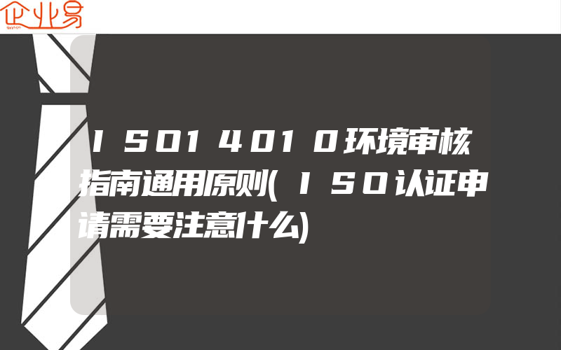 ISO14010环境审核指南通用原则(ISO认证申请需要注意什么)