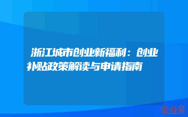 浙江城市创业新福利：创业补贴政策解读与申请指南