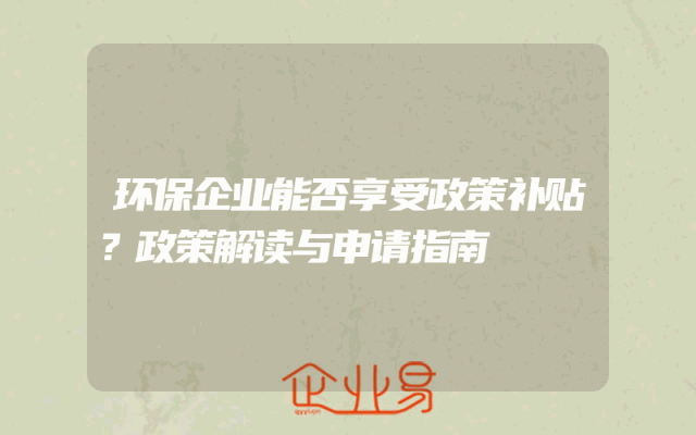 环保企业能否享受政策补贴？政策解读与申请指南