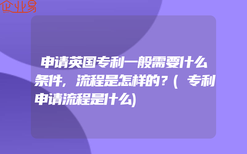 申请英国专利一般需要什么条件,流程是怎样的？(专利申请流程是什么)