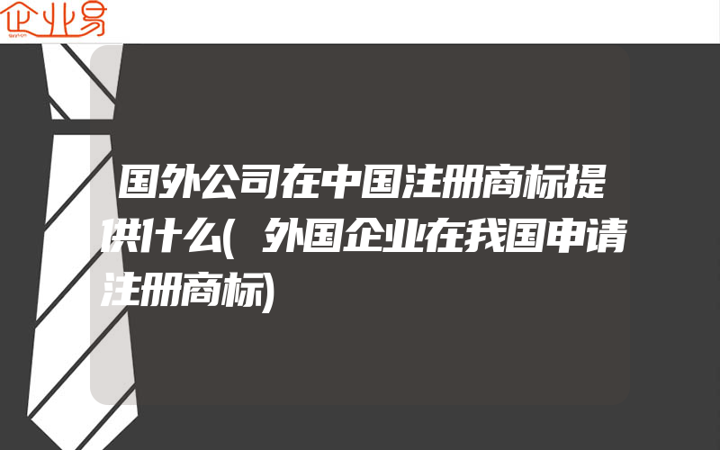 国外公司在中国注册商标提供什么(外国企业在我国申请注册商标)