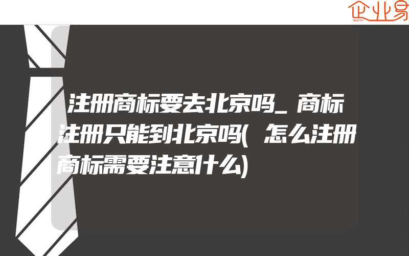 注册商标要去北京吗_商标注册只能到北京吗(怎么注册商标需要注意什么)