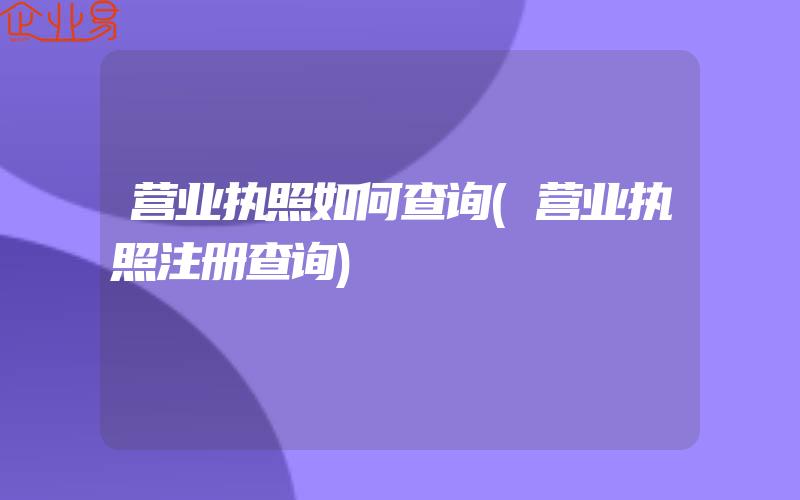 营业执照如何查询(营业执照注册查询)