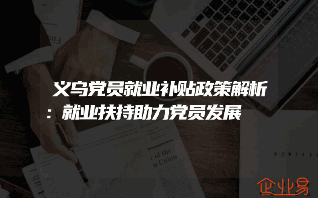 义乌党员就业补贴政策解析：就业扶持助力党员发展