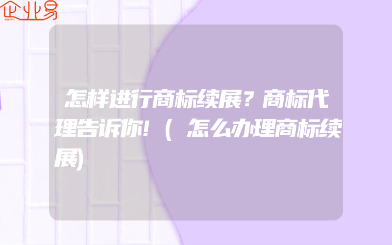 怎样进行商标续展？商标代理告诉你!(怎么办理商标续展)