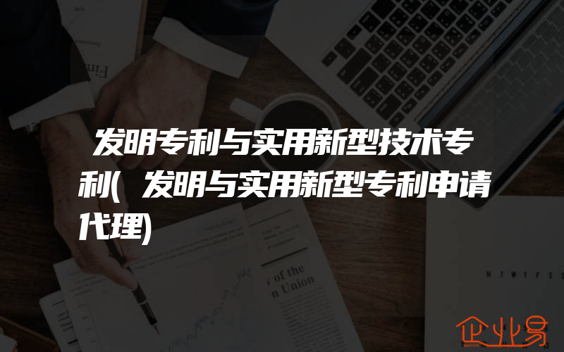 发明专利与实用新型技术专利(发明与实用新型专利申请代理)