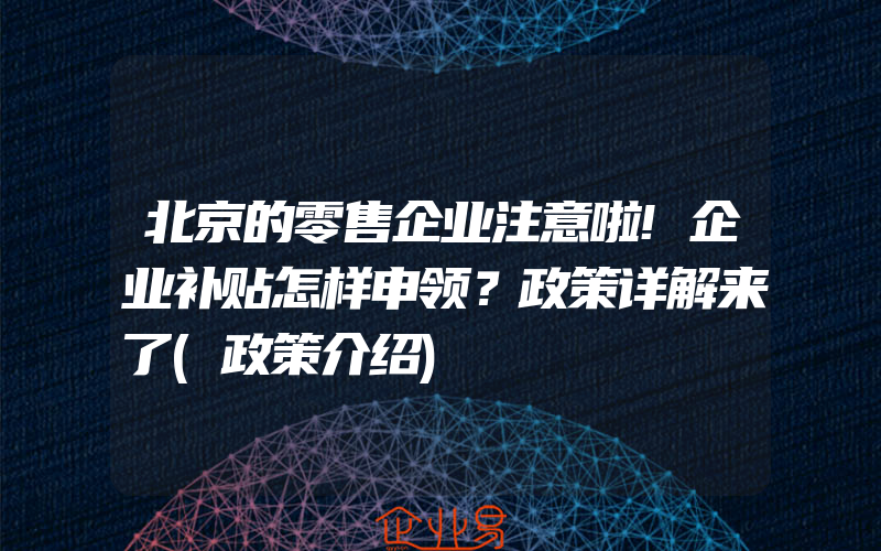 北京的零售企业注意啦!企业补贴怎样申领？政策详解来了(政策介绍)