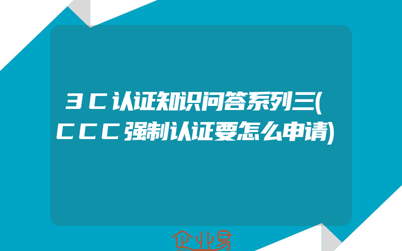 3C认证知识问答系列三(CCC强制认证要怎么申请)