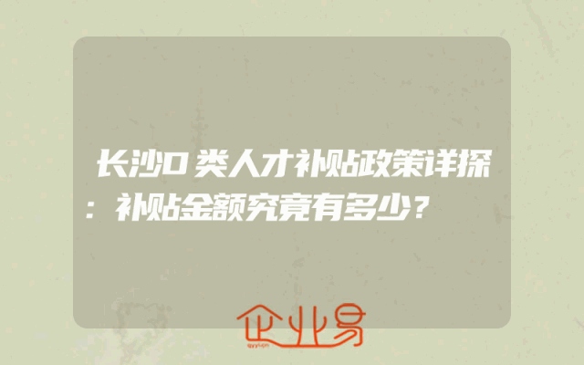 长沙D类人才补贴政策详探：补贴金额究竟有多少？