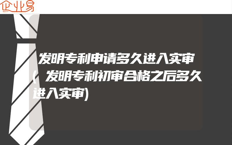 发明专利申请多久进入实审(发明专利初审合格之后多久进入实审)