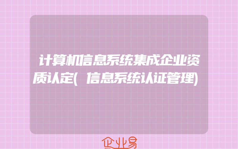 计算机信息系统集成企业资质认定(信息系统认证管理)