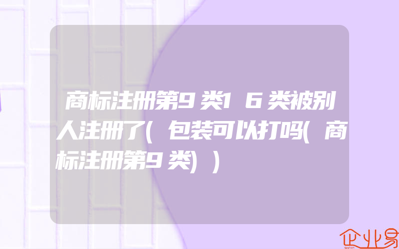 商标注册第9类16类被别人注册了(包装可以打吗(商标注册第9类))