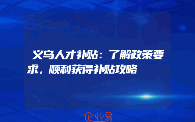 义乌人才补贴：了解政策要求，顺利获得补贴攻略