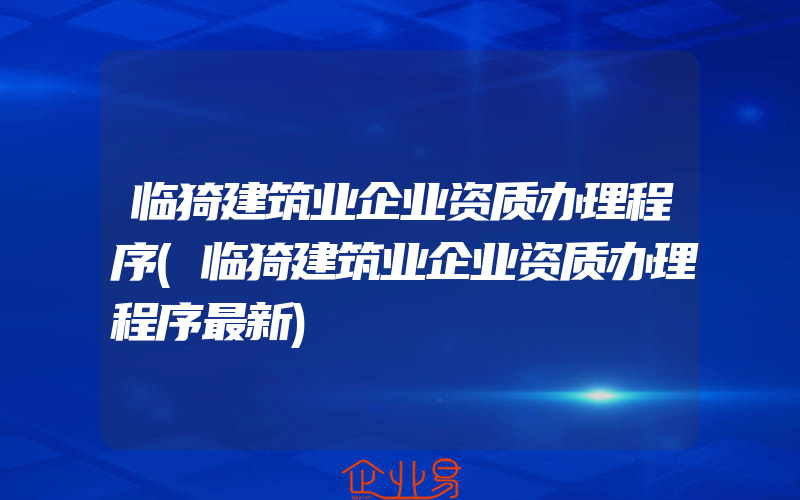 临猗建筑业企业资质办理程序(临猗建筑业企业资质办理程序最新)