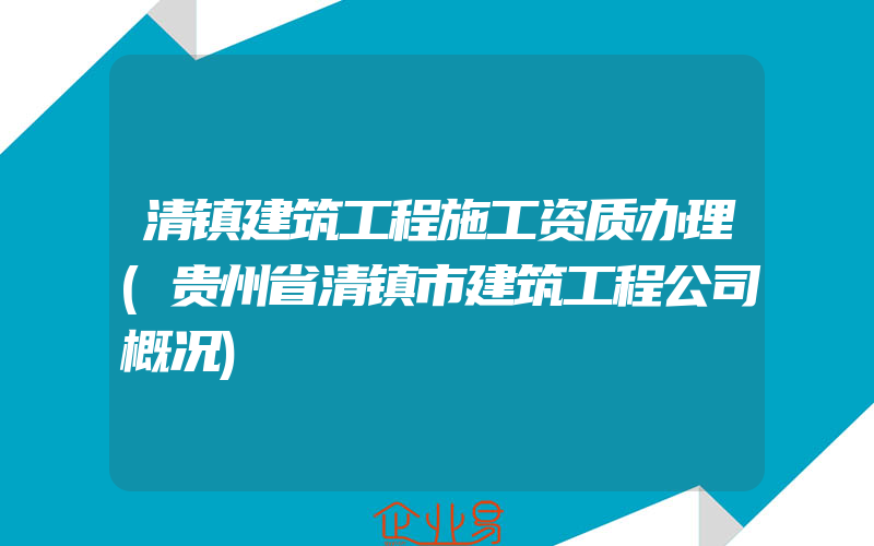 清镇建筑工程施工资质办理(贵州省清镇市建筑工程公司概况)